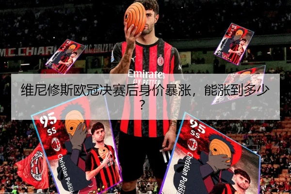 维尼修斯欧冠决赛后身价暴涨，能涨到多少？